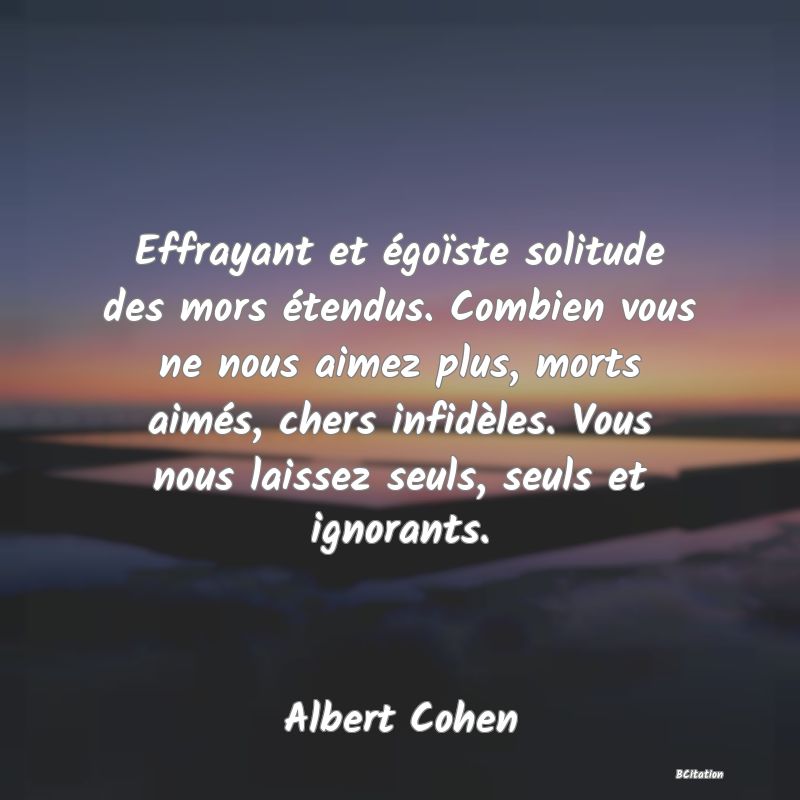 image de citation: Effrayant et égoïste solitude des mors étendus. Combien vous ne nous aimez plus, morts aimés, chers infidèles. Vous nous laissez seuls, seuls et ignorants.