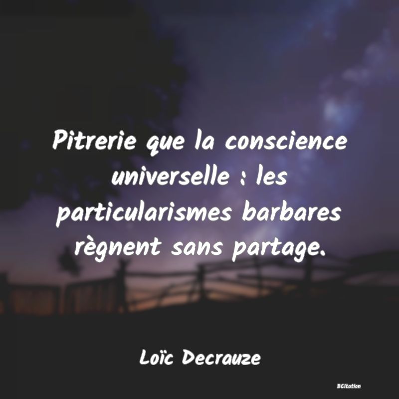 image de citation: Pitrerie que la conscience universelle : les particularismes barbares règnent sans partage.