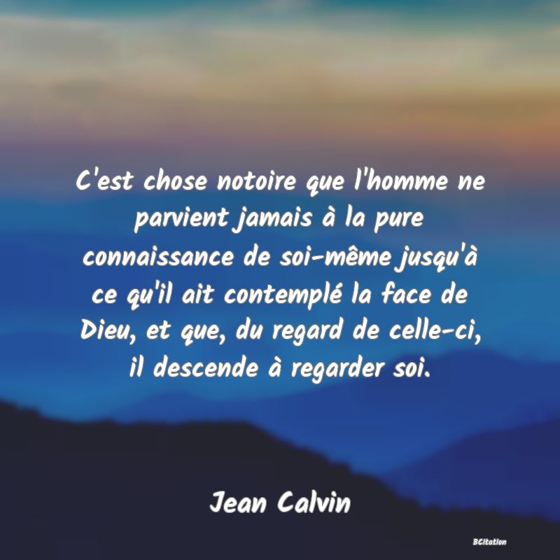 image de citation: C'est chose notoire que l'homme ne parvient jamais à la pure connaissance de soi-même jusqu'à ce qu'il ait contemplé la face de Dieu, et que, du regard de celle-ci, il descende à regarder soi.