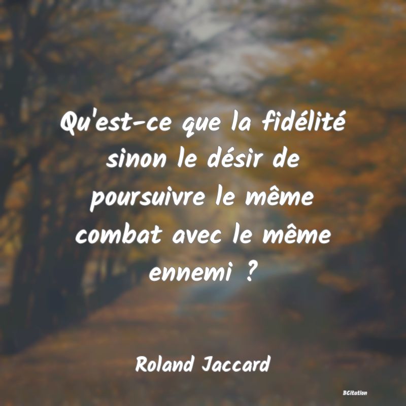 image de citation: Qu'est-ce que la fidélité sinon le désir de poursuivre le même combat avec le même ennemi ?