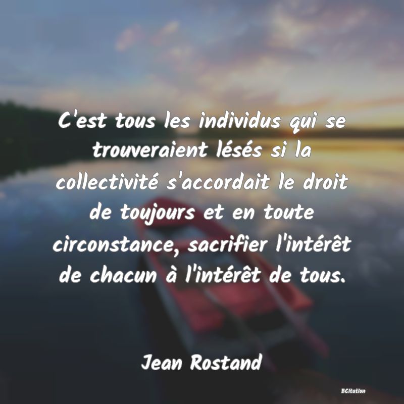 image de citation: C'est tous les individus qui se trouveraient lésés si la collectivité s'accordait le droit de toujours et en toute circonstance, sacrifier l'intérêt de chacun à l'intérêt de tous.