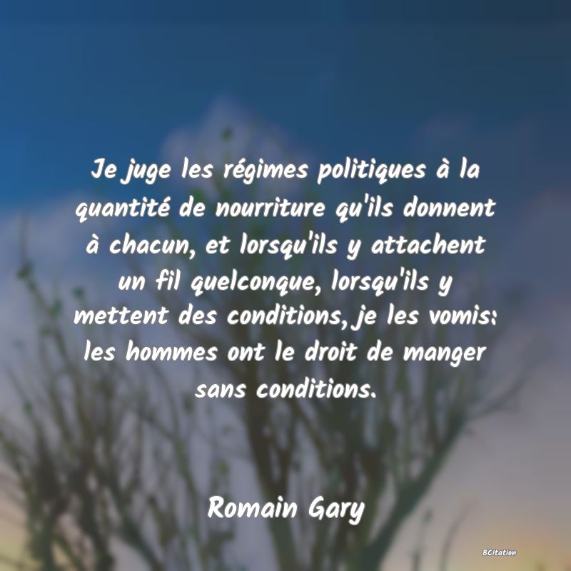 image de citation: Je juge les régimes politiques à la quantité de nourriture qu'ils donnent à chacun, et lorsqu'ils y attachent un fil quelconque, lorsqu'ils y mettent des conditions, je les vomis: les hommes ont le droit de manger sans conditions.