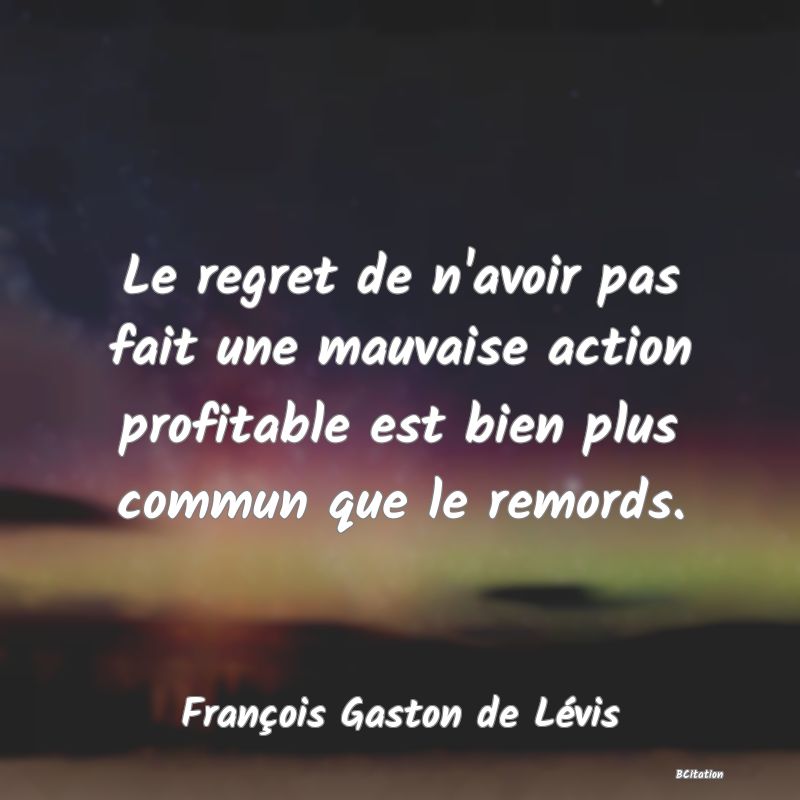 image de citation: Le regret de n'avoir pas fait une mauvaise action profitable est bien plus commun que le remords.