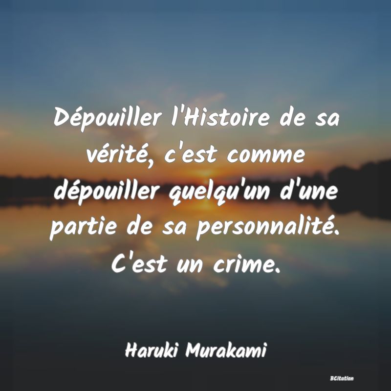 Belle Citation - Dépouiller l'Histoire de sa vérité, c'est comme dépouiller quelqu'un d'une partie de sa personnalité. C'est un crime. - Haruki Murakami