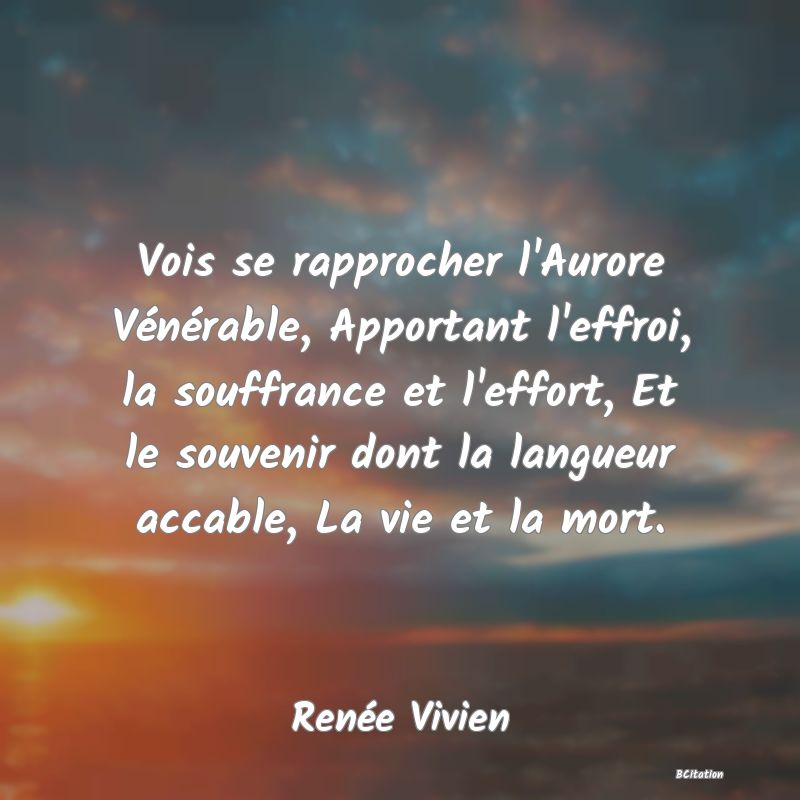 image de citation: Vois se rapprocher l'Aurore Vénérable, Apportant l'effroi, la souffrance et l'effort, Et le souvenir dont la langueur accable, La vie et la mort.