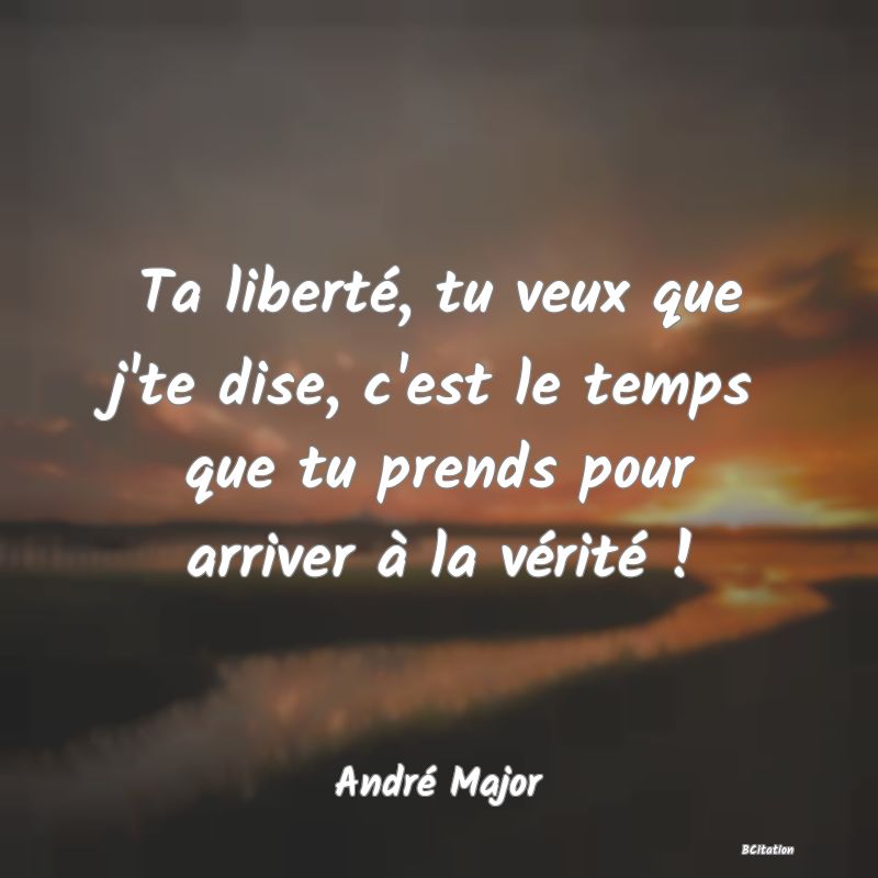 image de citation: Ta liberté, tu veux que j'te dise, c'est le temps que tu prends pour arriver à la vérité !