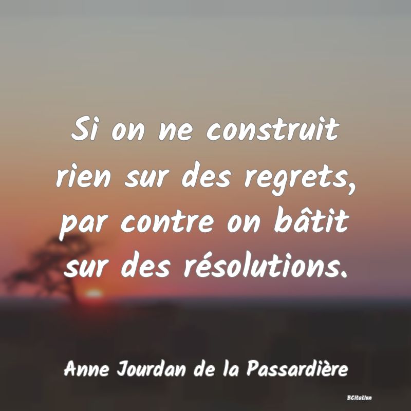 Belle Citation - Si on ne construit rien sur des regrets, par contre on bâtit sur des résolutions. - Anne Jourdan de la Passardière