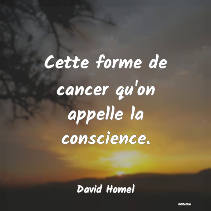 image de citation: Cette forme de cancer qu'on appelle la conscience.