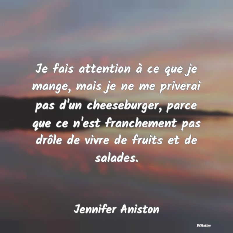 image de citation: Je fais attention à ce que je mange, mais je ne me priverai pas d'un cheeseburger, parce que ce n'est franchement pas drôle de vivre de fruits et de salades.