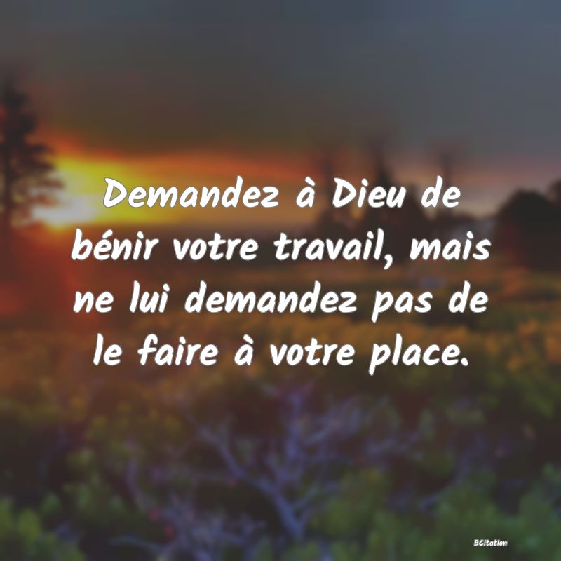 image de citation: Demandez à Dieu de bénir votre travail, mais ne lui demandez pas de le faire à votre place.