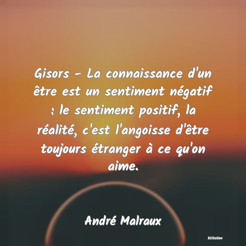 image de citation: Gisors - La connaissance d'un être est un sentiment négatif : le sentiment positif, la réalité, c'est l'angoisse d'être toujours étranger à ce qu'on aime.