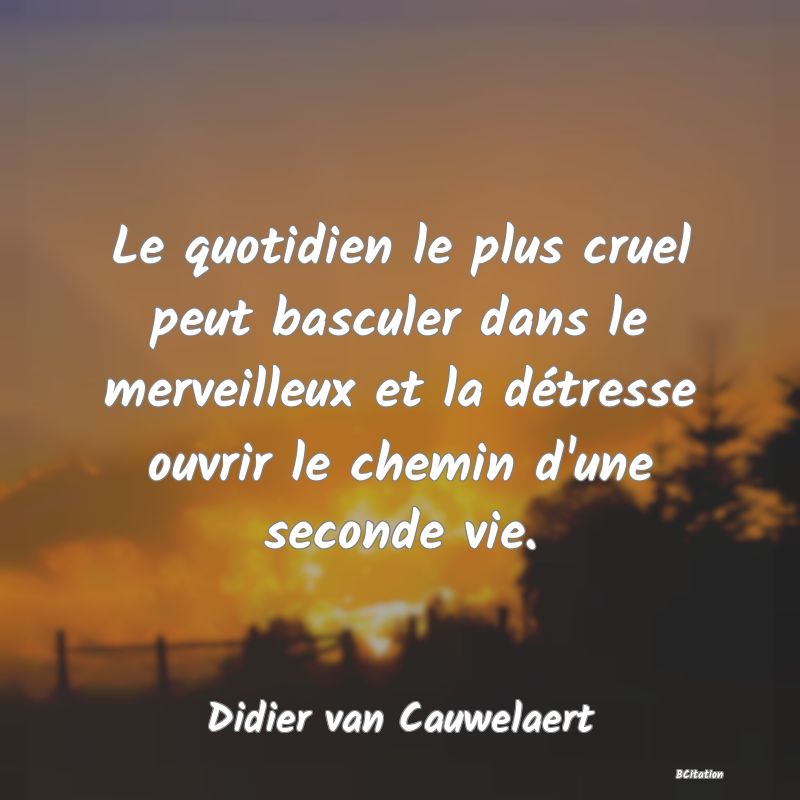 image de citation: Le quotidien le plus cruel peut basculer dans le merveilleux et la détresse ouvrir le chemin d'une seconde vie.