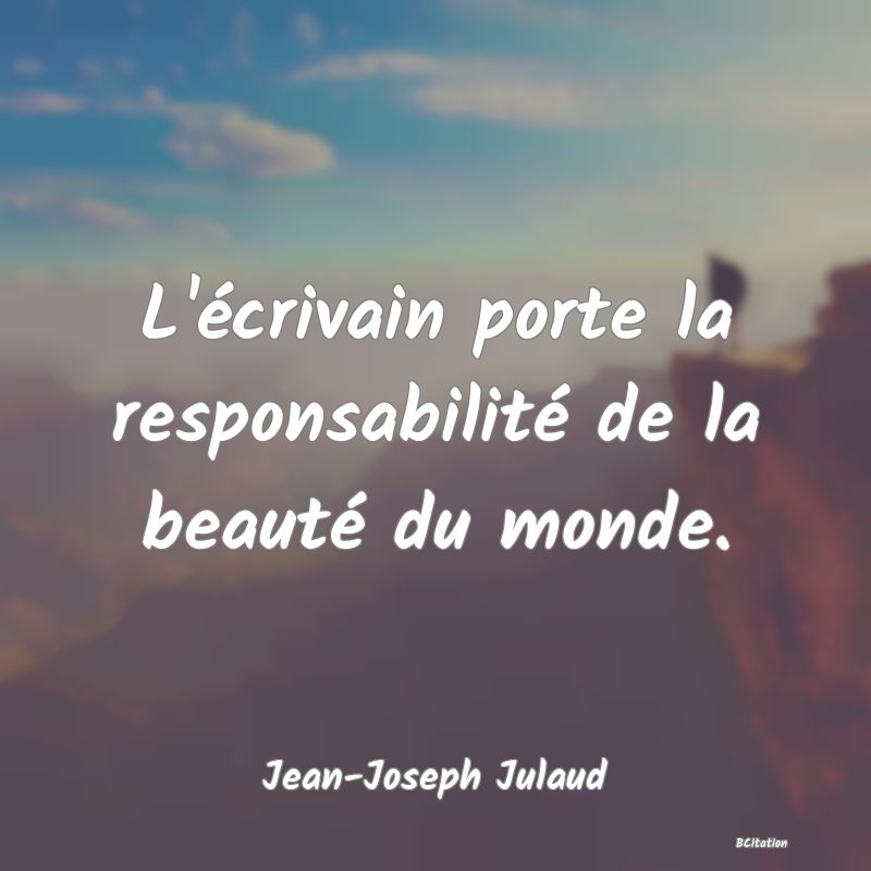 Belle Citation - L'écrivain porte la responsabilité de la beauté du monde. - Jean-Joseph Julaud