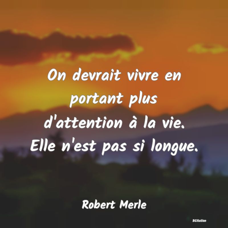 Belle Citation - On devrait vivre en portant plus d'attention à la vie. Elle n'est pas si longue. - Robert Merle