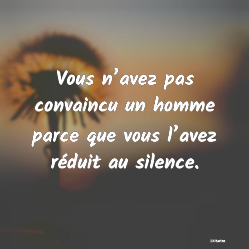 Belle Citation - Vous n’avez pas convaincu un homme parce que vous l’avez réduit au silence. - 