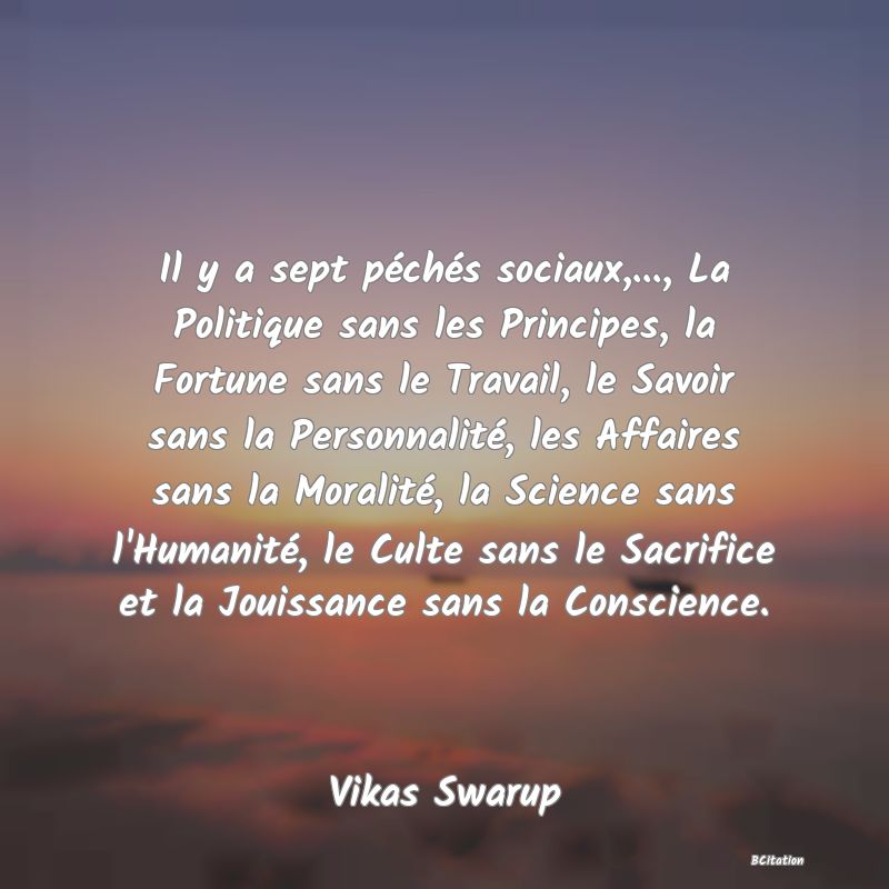 image de citation: Il y a sept péchés sociaux,..., La Politique sans les Principes, la Fortune sans le Travail, le Savoir sans la Personnalité, les Affaires sans la Moralité, la Science sans l'Humanité, le Culte sans le Sacrifice et la Jouissance sans la Conscience.