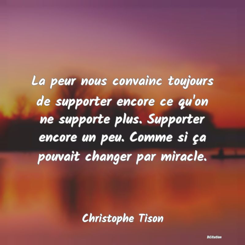 image de citation: La peur nous convainc toujours de supporter encore ce qu'on ne supporte plus. Supporter encore un peu. Comme si ça pouvait changer par miracle.