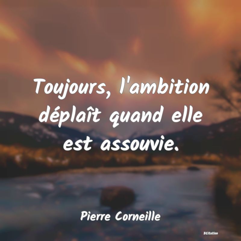 Belle Citation - Toujours, l'ambition déplaît quand elle est assouvie. - Pierre Corneille