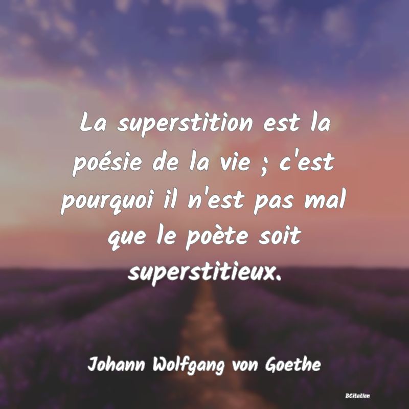 Belle Citation - La superstition est la poésie de la vie ; c'est pourquoi il n'est pas mal que le poète soit superstitieux. - Johann Wolfgang von Goethe