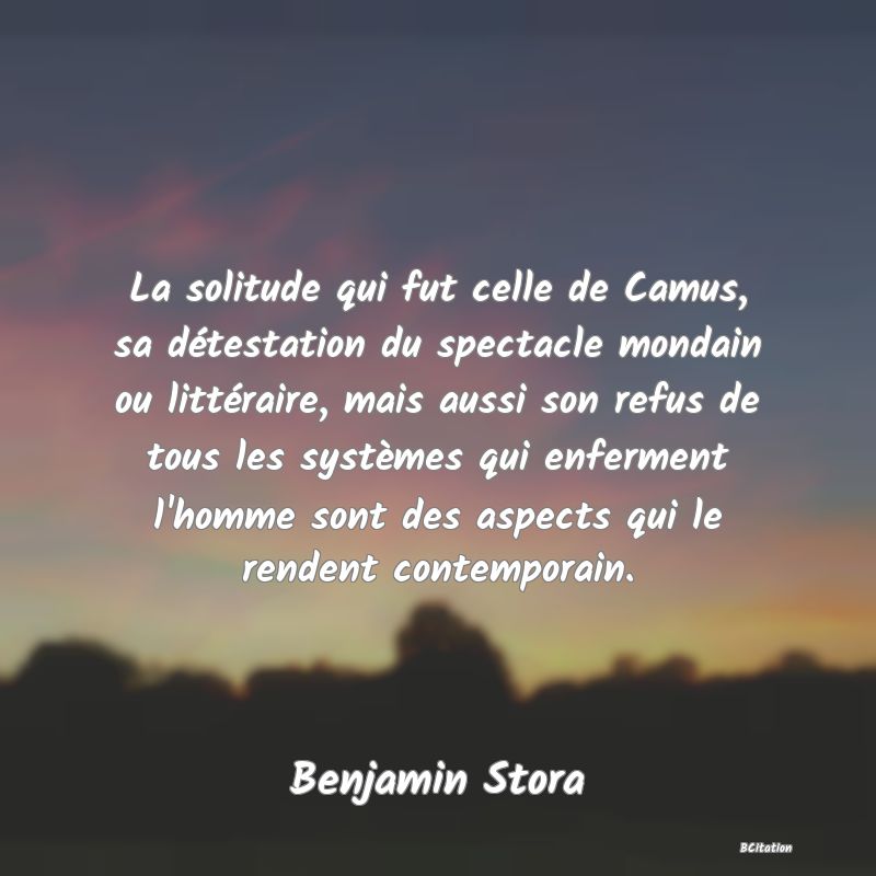 image de citation: La solitude qui fut celle de Camus, sa détestation du spectacle mondain ou littéraire, mais aussi son refus de tous les systèmes qui enferment l'homme sont des aspects qui le rendent contemporain.