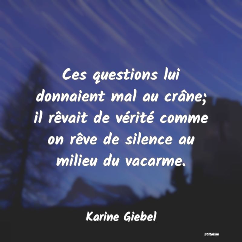 image de citation: Ces questions lui donnaient mal au crâne; il rêvait de vérité comme on rêve de silence au milieu du vacarme.