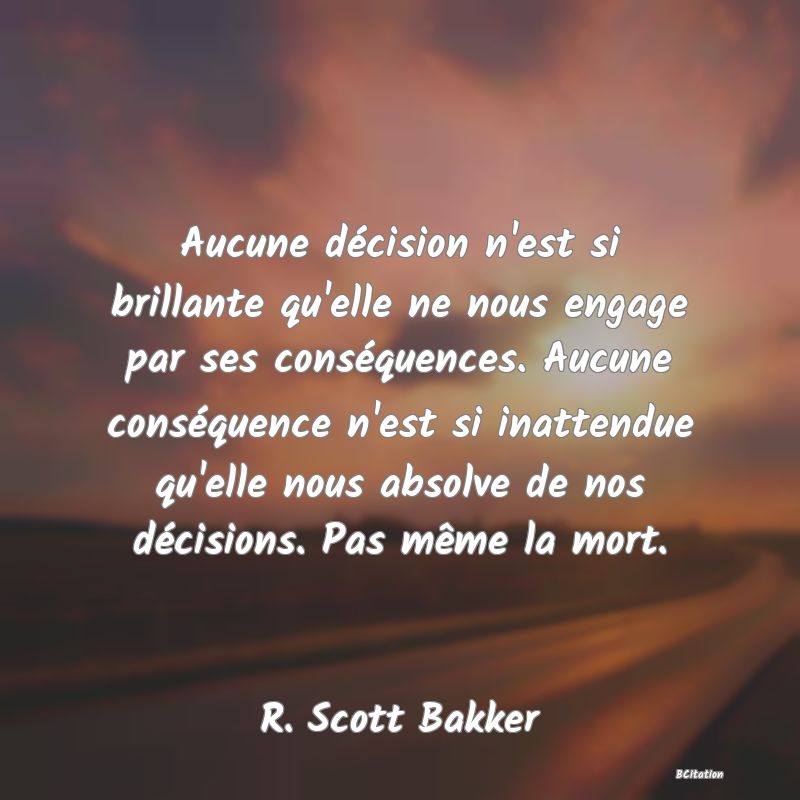 image de citation: Aucune décision n'est si brillante qu'elle ne nous engage par ses conséquences. Aucune conséquence n'est si inattendue qu'elle nous absolve de nos décisions. Pas même la mort.