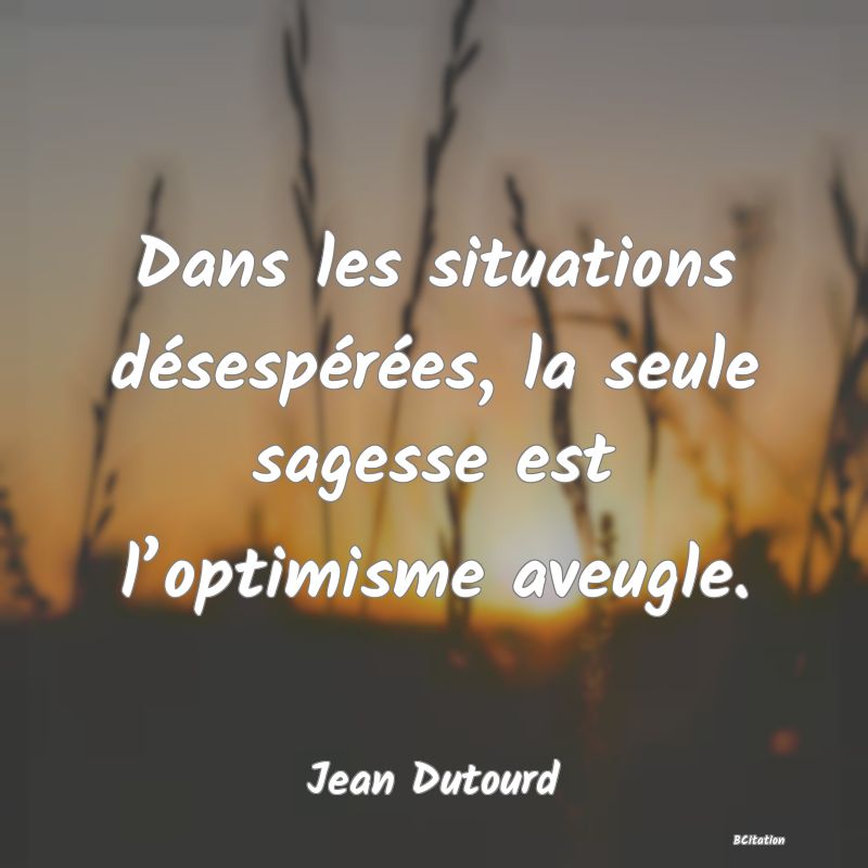 Belle Citation - Dans les situations désespérées, la seule sagesse est l’optimisme aveugle. - Jean Dutourd