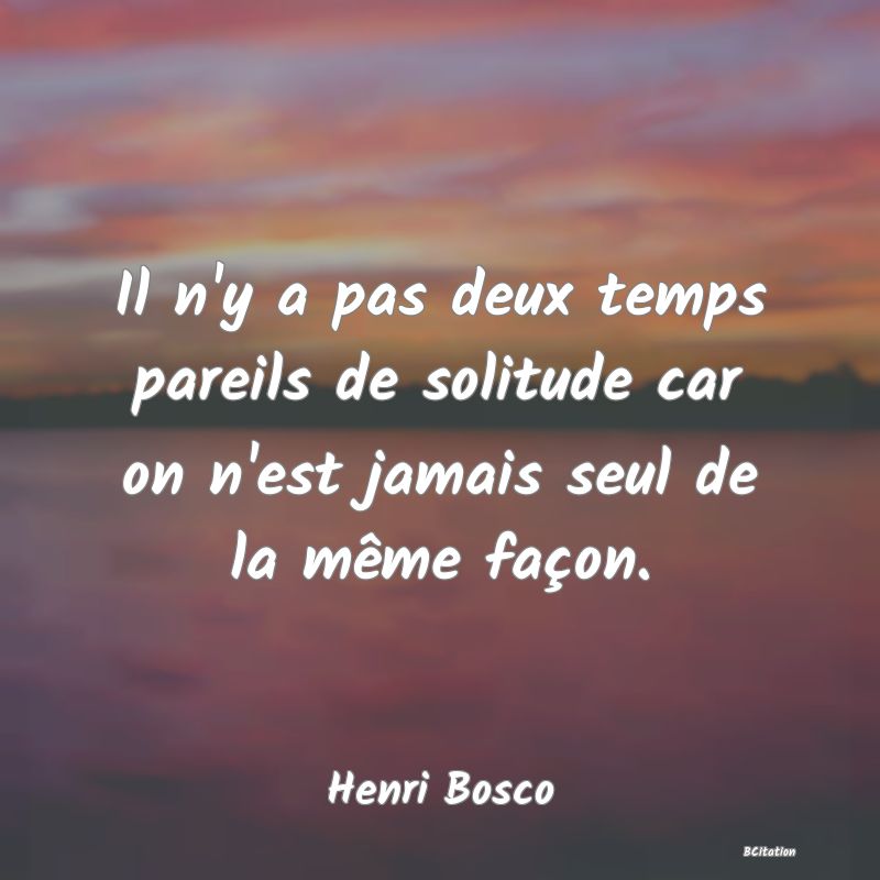 image de citation: Il n'y a pas deux temps pareils de solitude car on n'est jamais seul de la même façon.