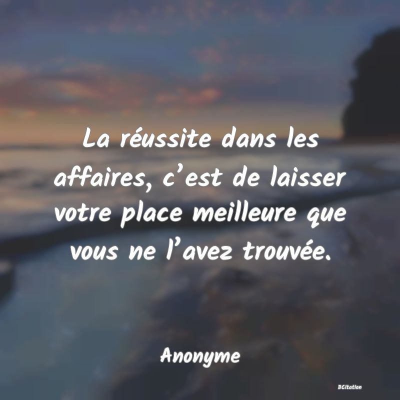 image de citation: La réussite dans les affaires, c’est de laisser votre place meilleure que vous ne l’avez trouvée.