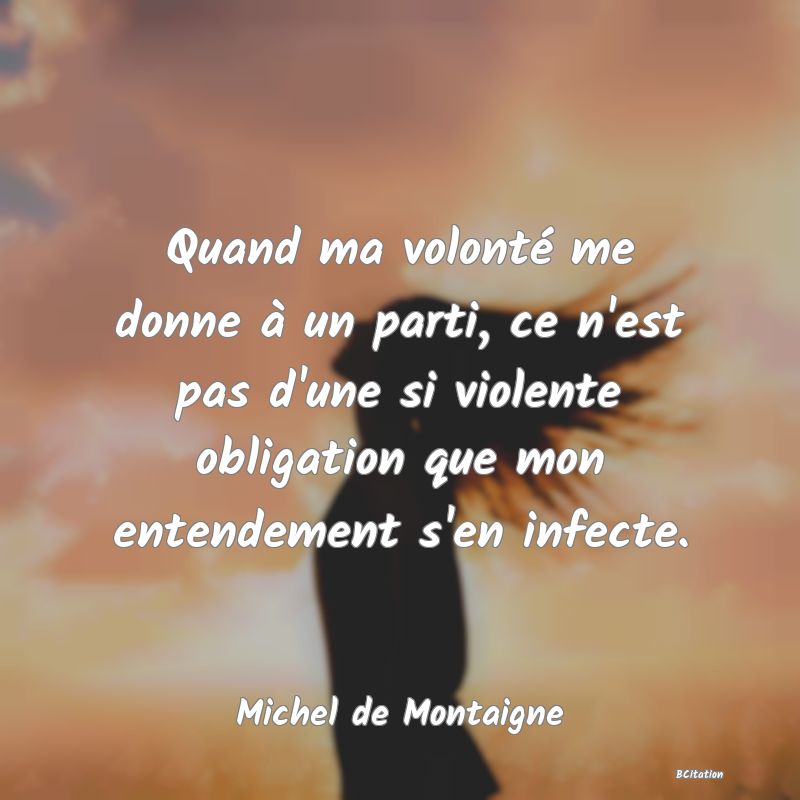 image de citation: Quand ma volonté me donne à un parti, ce n'est pas d'une si violente obligation que mon entendement s'en infecte.