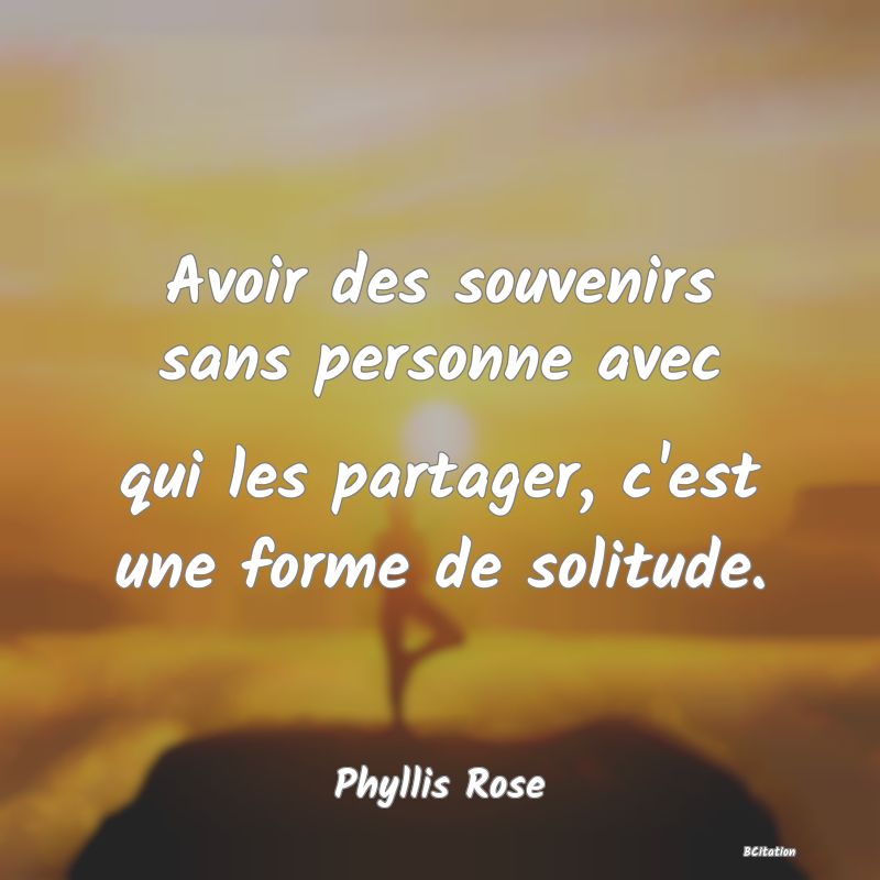 image de citation: Avoir des souvenirs sans personne avec qui les partager, c'est une forme de solitude.