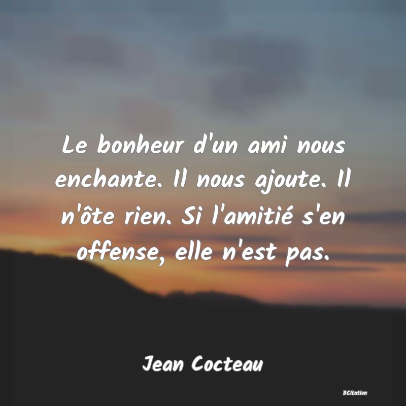 image de citation: Le bonheur d'un ami nous enchante. Il nous ajoute. Il n'ôte rien. Si l'amitié s'en offense, elle n'est pas.