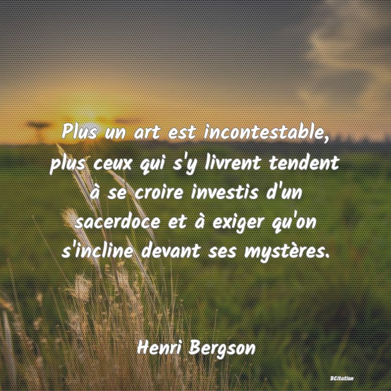 image de citation: Plus un art est incontestable, plus ceux qui s'y livrent tendent à se croire investis d'un sacerdoce et à exiger qu'on s'incline devant ses mystères.