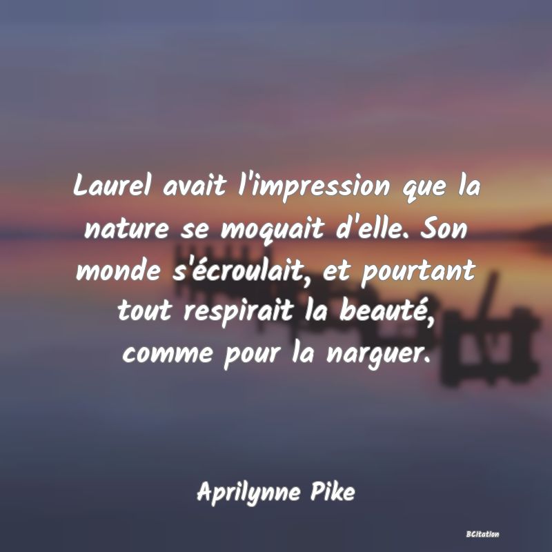 image de citation: Laurel avait l'impression que la nature se moquait d'elle. Son monde s'écroulait, et pourtant tout respirait la beauté, comme pour la narguer.