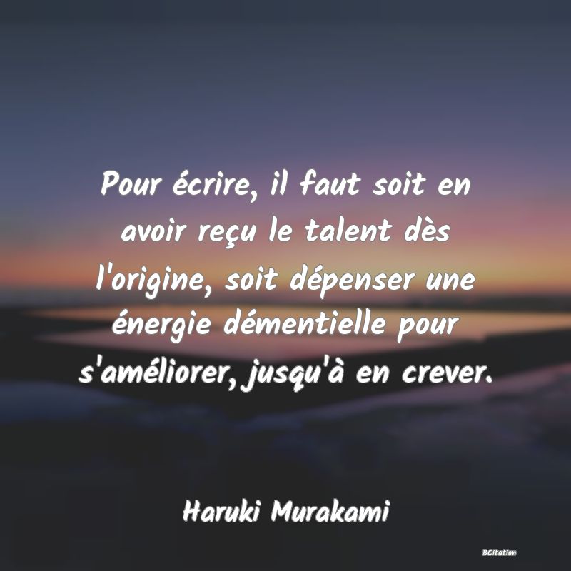 Belle Citation - Pour écrire, il faut soit en avoir reçu le talent dès l'origine, soit dépenser une énergie démentielle pour s'améliorer, jusqu'à en crever. - Haruki Murakami