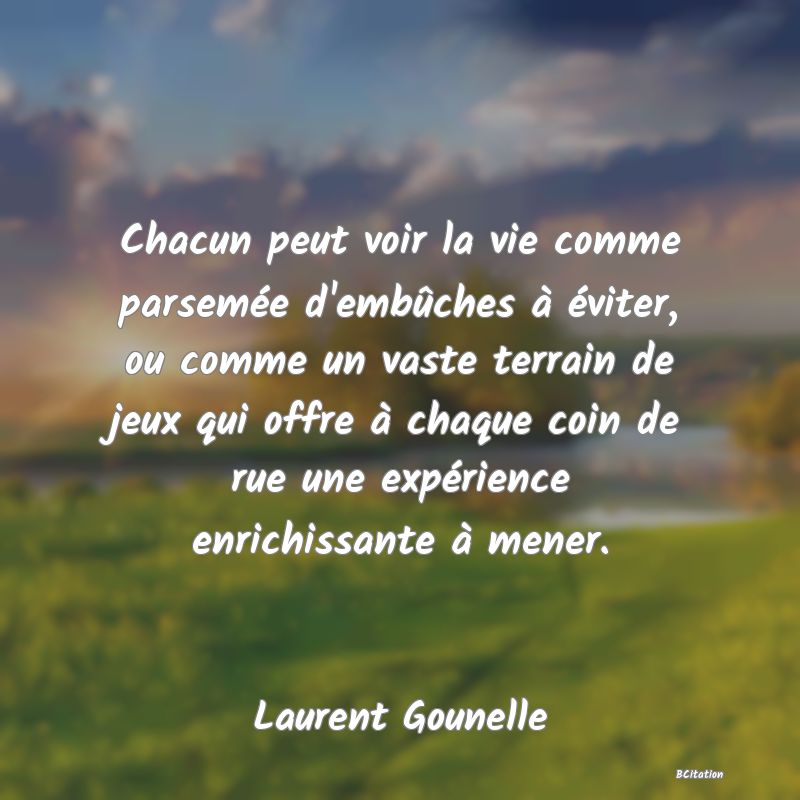 image de citation: Chacun peut voir la vie comme parsemée d'embûches à éviter, ou comme un vaste terrain de jeux qui offre à chaque coin de rue une expérience enrichissante à mener.