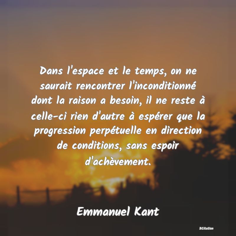 image de citation: Dans l'espace et le temps, on ne saurait rencontrer l'inconditionné dont la raison a besoin, il ne reste à celle-ci rien d'autre à espérer que la progression perpétuelle en direction de conditions, sans espoir d'achèvement.