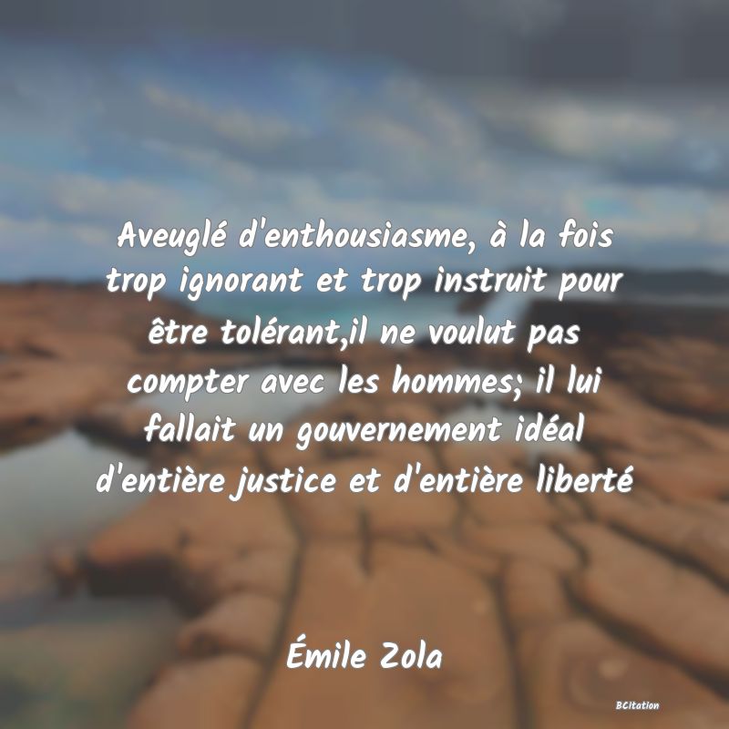 image de citation: Aveuglé d'enthousiasme, à la fois trop ignorant et trop instruit pour être tolérant,il ne voulut pas compter avec les hommes; il lui fallait un gouvernement idéal d'entière justice et d'entière liberté