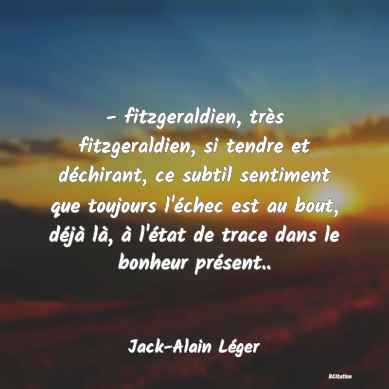 image de citation: - fitzgeraldien, très fitzgeraldien, si tendre et déchirant, ce subtil sentiment que toujours l'échec est au bout, déjà là, à l'état de trace dans le bonheur présent..