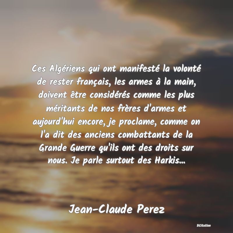 image de citation: Ces Algériens qui ont manifesté la volonté de rester français, les armes à la main, doivent être considérés comme les plus méritants de nos frères d'armes et aujourd'hui encore, je proclame, comme on l'a dit des anciens combattants de la Grande Guerre qu'ils ont des droits sur nous. Je parle surtout des Harkis...