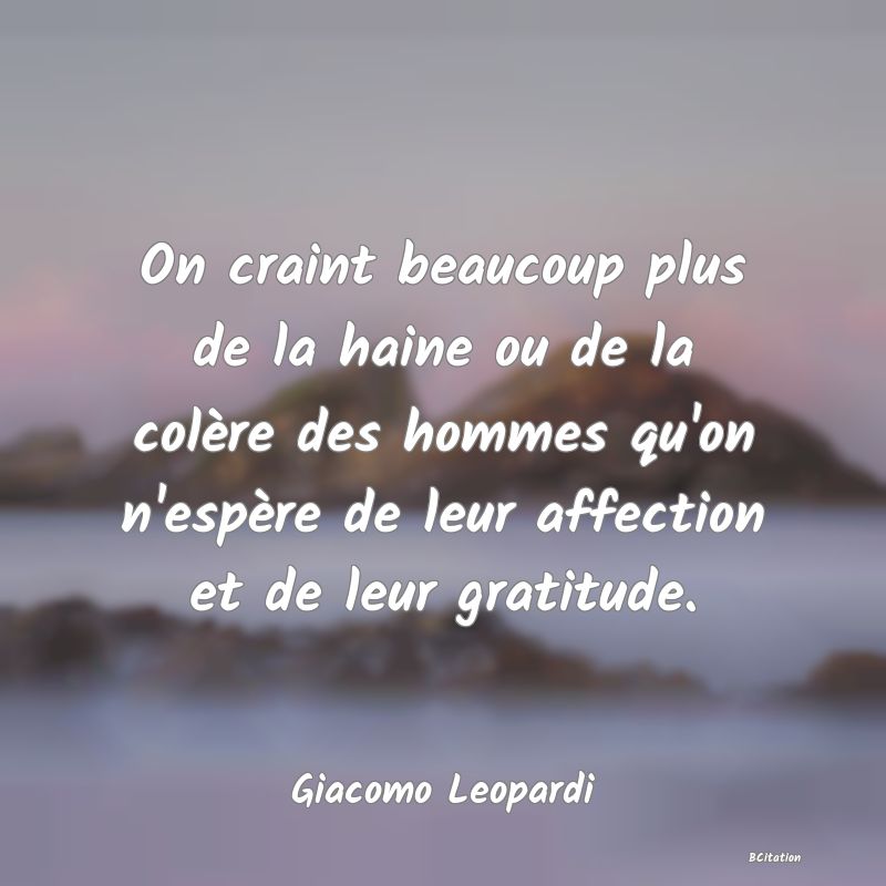 image de citation: On craint beaucoup plus de la haine ou de la colère des hommes qu'on n'espère de leur affection et de leur gratitude.