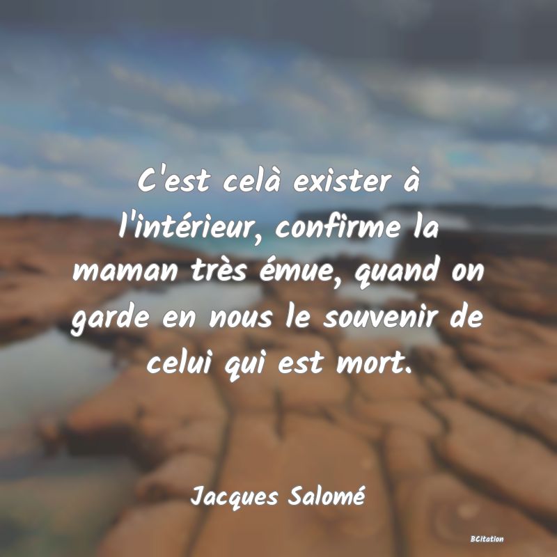 image de citation: C'est celà exister à l'intérieur, confirme la maman très émue, quand on garde en nous le souvenir de celui qui est mort.