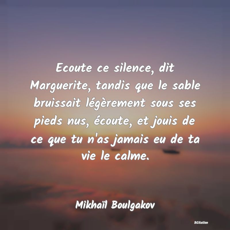 image de citation: Ecoute ce silence, dit Marguerite, tandis que le sable bruissait légèrement sous ses pieds nus, écoute, et jouis de ce que tu n'as jamais eu de ta vie le calme.