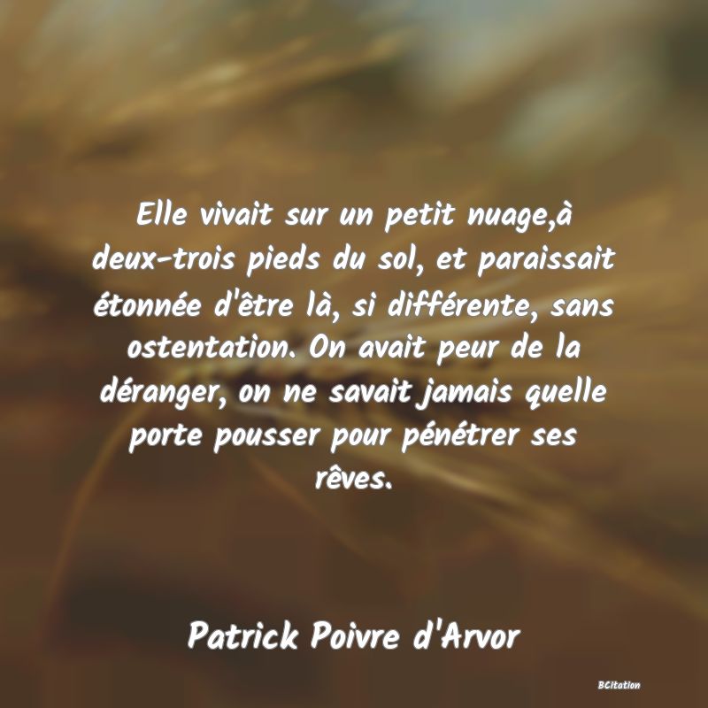 image de citation: Elle vivait sur un petit nuage,à deux-trois pieds du sol, et paraissait étonnée d'être là, si différente, sans ostentation. On avait peur de la déranger, on ne savait jamais quelle porte pousser pour pénétrer ses rêves.