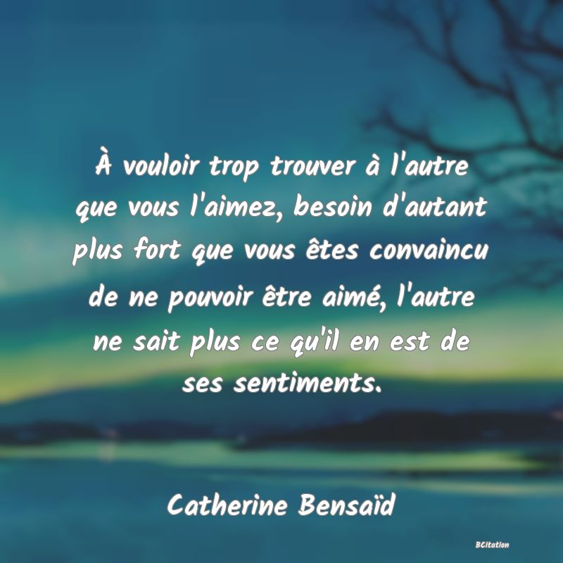 image de citation: À vouloir trop trouver à l'autre que vous l'aimez, besoin d'autant plus fort que vous êtes convaincu de ne pouvoir être aimé, l'autre ne sait plus ce qu'il en est de ses sentiments.