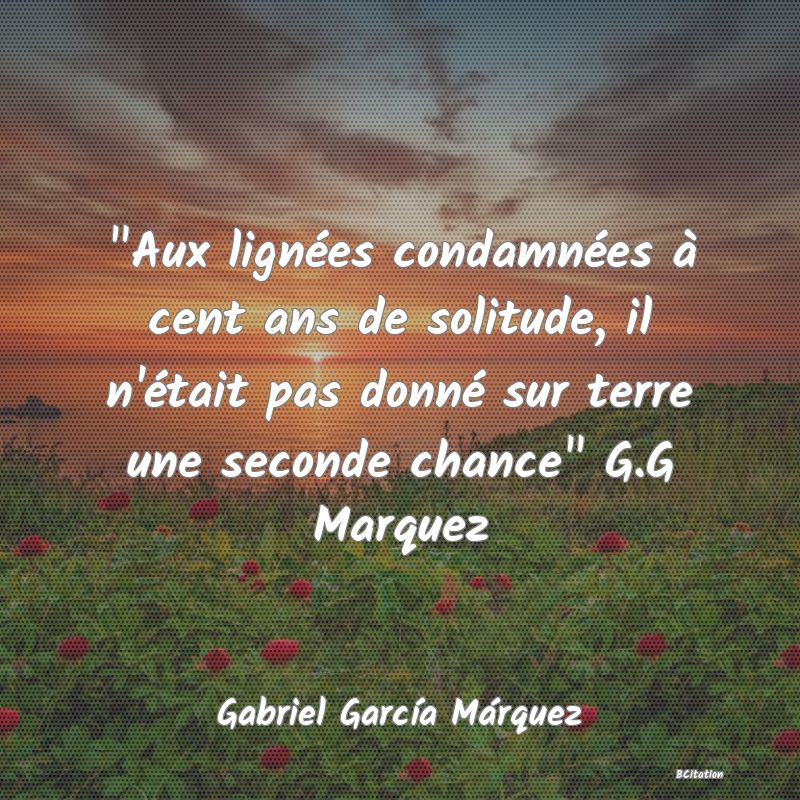 image de citation:  Aux lignées condamnées à cent ans de solitude, il n'était pas donné sur terre une seconde chance  G.G Marquez