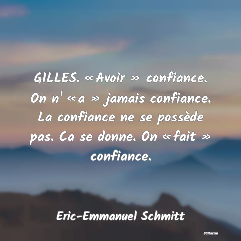 image de citation: GILLES. « Avoir » confiance. On n' « a » jamais confiance. La confiance ne se possède pas. Ca se donne. On « fait » confiance.