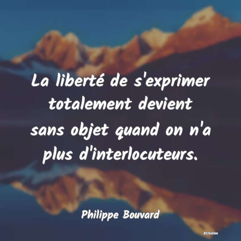 image de citation: La liberté de s'exprimer totalement devient sans objet quand on n'a plus d'interlocuteurs.