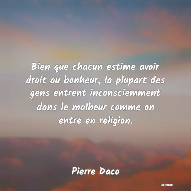 image de citation: Bien que chacun estime avoir droit au bonheur, la plupart des gens entrent inconsciemment dans le malheur comme on entre en religion.