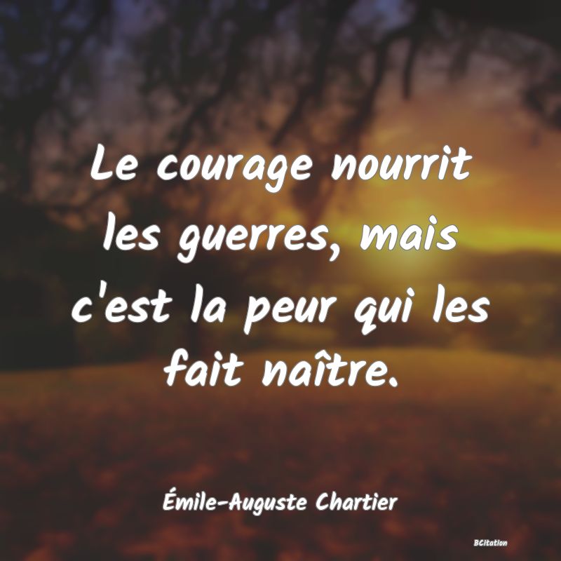 Belle Citation - Le courage nourrit les guerres, mais c'est la peur qui les fait naître. - Émile-Auguste Chartier